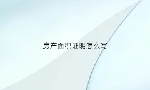 房产面积证明怎么写(房屋面积证明怎么写)