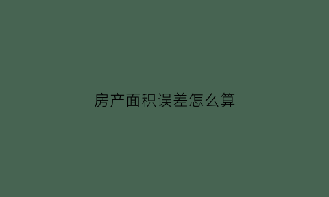 房产面积误差怎么算(房产面积误差算公摊吗)
