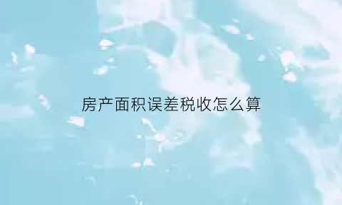 房产面积误差税收怎么算(房产面积误差多少内不退钱)