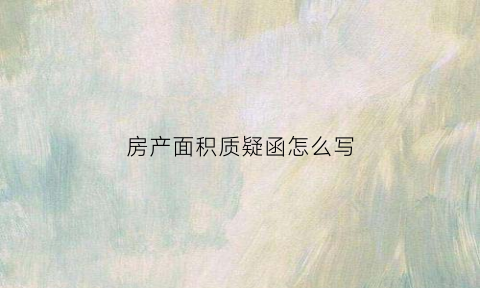 房产面积质疑函怎么写(对开发商面积质疑)