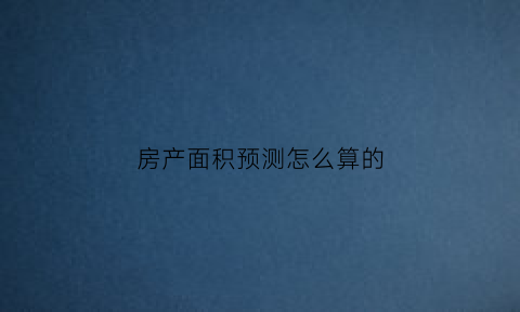 房产面积预测怎么算的(房屋预测面积是什么意思)