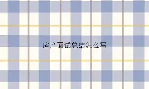 房产面试总结怎么写(房产面试的自我介绍)