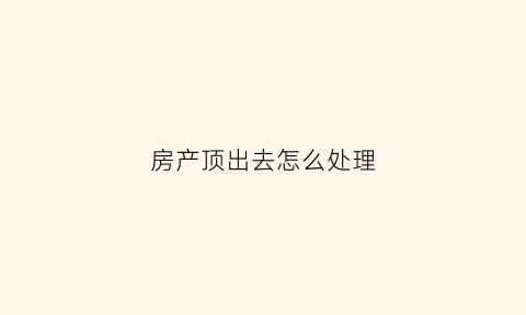 房产顶出去怎么处理(房产顶账后法院还能查封吗)