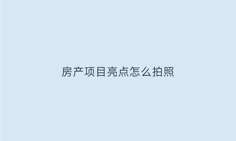 房产项目亮点怎么拍照(房产项目卖点)