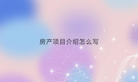 房产项目介绍怎么写(关于房产项目介绍的稿子)