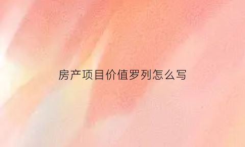 房产项目价值罗列怎么写(房地产项目价格的构成)