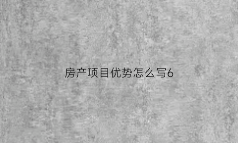 房产项目优势怎么写6(房产项目优势包括哪些方面)