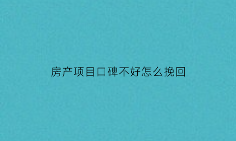 房产项目口碑不好怎么挽回(房屋销售不好怎么形容)