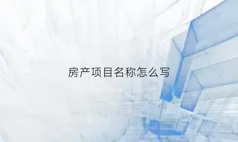 房产项目名称怎么写(房产项目名字)