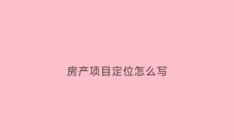 房产项目定位怎么写(房产项目产品定位)