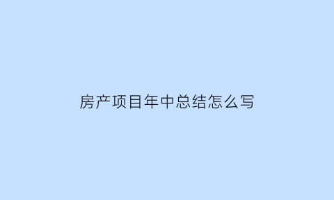 房产项目年中总结怎么写(房地产年中总结怎么说)