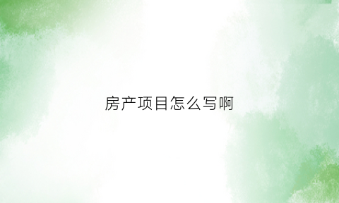 房产项目怎么写啊(房产项目名称大全)