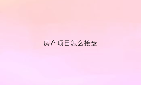 房产项目怎么接盘(房产项目怎么接盘交易)