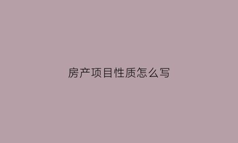房产项目性质怎么写(房地产项目性质是什么意思)