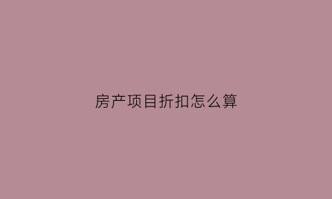 房产项目折扣怎么算(房屋折扣怎么算的)