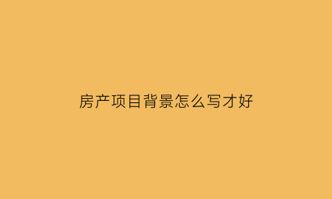 房产项目背景怎么写才好(房产项目背景怎么写才好呢)