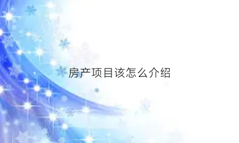 房产项目该怎么介绍(房产项目怎么介绍周边配套说辞)