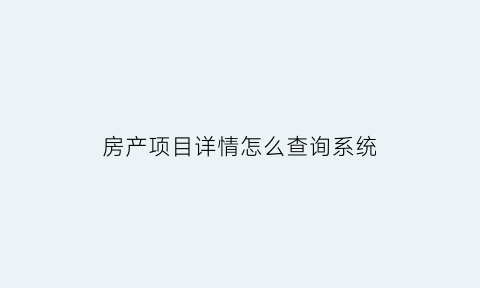 房产项目详情怎么查询系统(如何查询房地产项目信息)