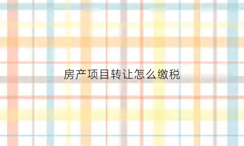 房产项目转让怎么缴税(房产项目转让怎么缴税费)