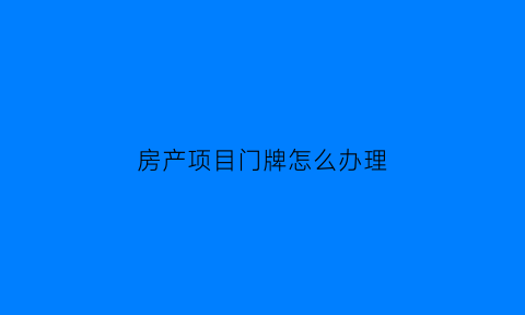 房产项目门牌怎么办理(房产项目门牌怎么办理手续)