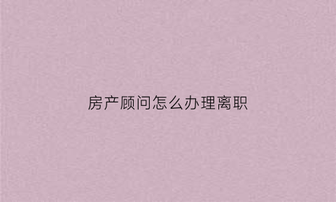 房产顾问怎么办理离职