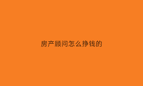 房产顾问怎么挣钱的(房产顾问怎么样)