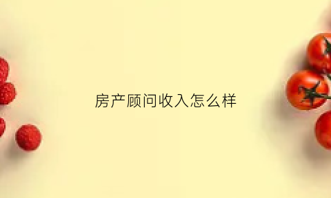 房产顾问收入怎么样(做房产顾问一个月能赚多少钱)