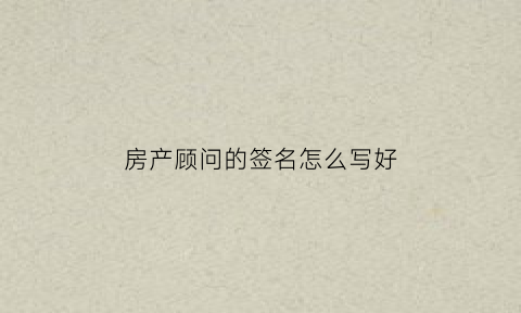 房产顾问的签名怎么写好(房产顾问名字)