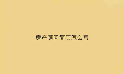 房产顾问简历怎么写(房产销售顾问个人简介)