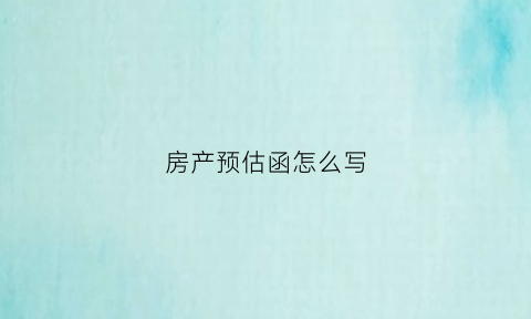 房产预估函怎么写(房产预估函怎么写范文)