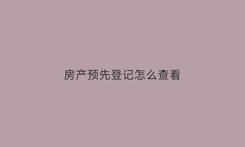 房产预先登记怎么查看(房产预登记)