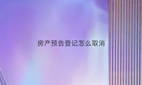 房产预告登记怎么取消(房屋预告登记注销流程)