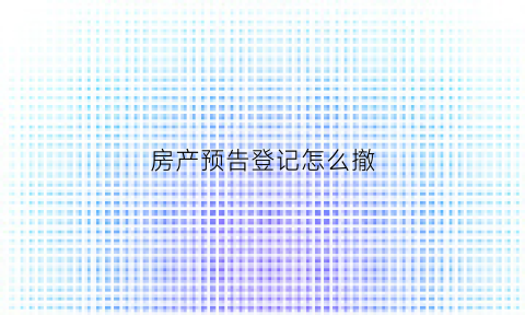 房产预告登记怎么撤(房屋预告登记注销流程)