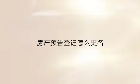 房产预告登记怎么更名(房产预告登记怎么更名手续)