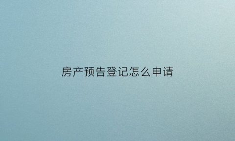 房产预告登记怎么申请(房产预告登记怎么申请的)