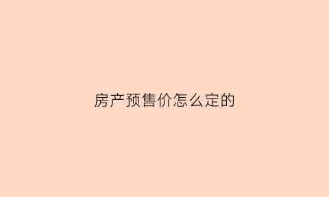 房产预售价怎么定的(房屋预售价格)