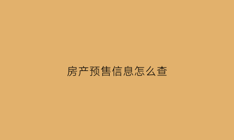 房产预售信息怎么查(房产预售信息在哪里可以查到)