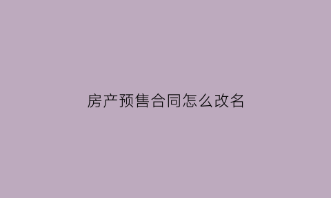 房产预售合同怎么改名(预售合同如何更名)