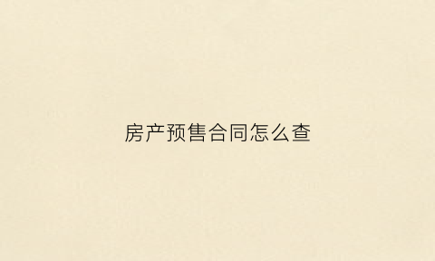 房产预售合同怎么查(房屋预售合同怎么查)