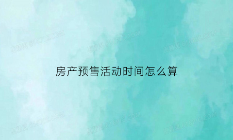 房产预售活动时间怎么算(房产预售活动时间怎么算的)