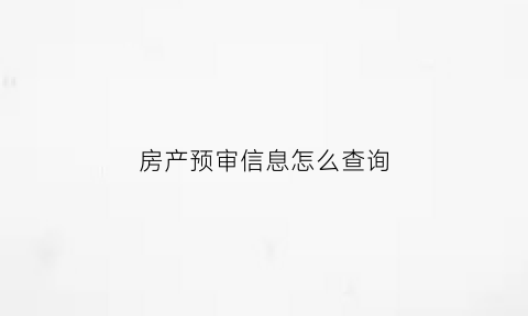 房产预审信息怎么查询(房产预审多久有结果)