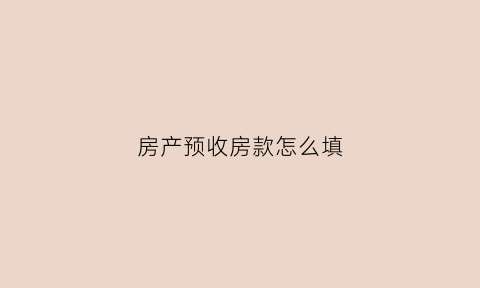 房产预收房款怎么填(预收房款需要缴纳什么税)