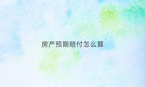 房产预期赔付怎么算(房屋延期赔偿怎么算)