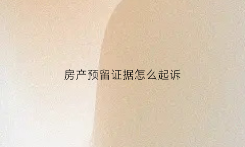 房产预留证据怎么起诉(房屋预留协议是什么)