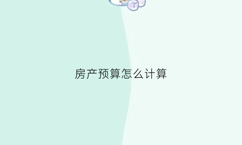 房产预算怎么计算(房产预算怎么计算的)