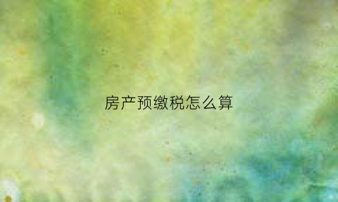 房产预缴税怎么算(房产预缴税怎么算的)