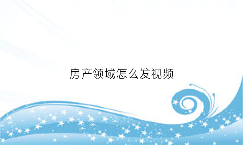 房产领域怎么发视频(房产短视频怎么拍)