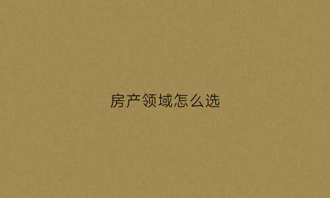 房产领域怎么选(房产比较专业的问题)