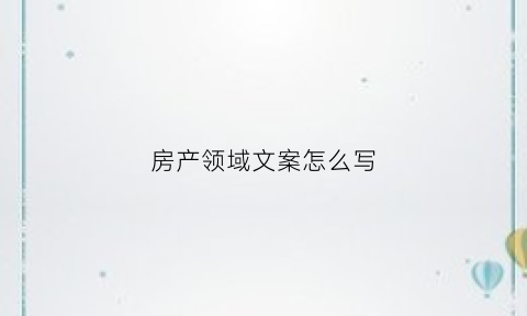 房产领域文案怎么写(房产领域文案怎么写吸引人)