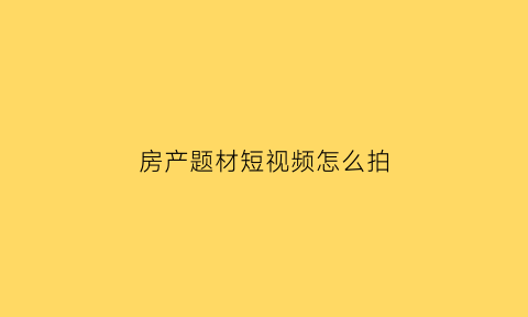 房产题材短视频怎么拍(房产视频拍摄)